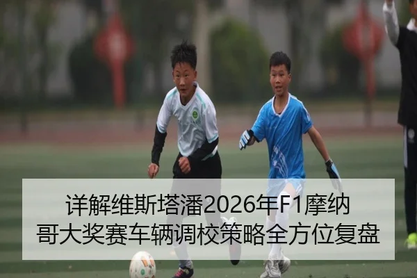 详解维斯塔潘2026年F1摩纳哥大奖赛车辆调校策略全方位复盘