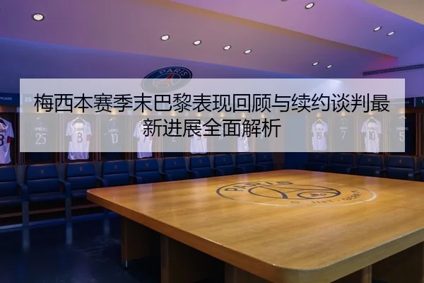 梅西本赛季末巴黎表现回顾与续约谈判最新进展全面解析